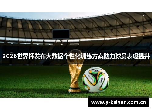 2026世界杯发布大数据个性化训练方案助力球员表现提升 2026世界杯发布大数据个性化训练方案助力球员表现提升