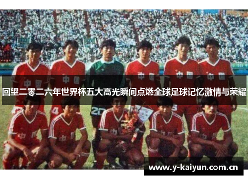 回望二零二六年世界杯五大高光瞬间点燃全球足球记忆激情与荣耀 回望二零二六年世界杯五大高光瞬间点燃全球足球记忆激情与荣耀